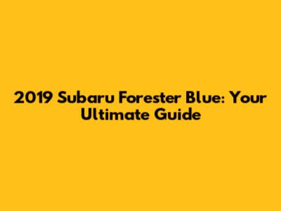 2019 Subaru Forester Blue: Your Ultimate Guide