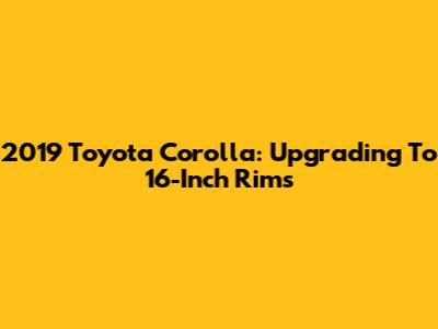 2019 Toyota Corolla: Upgrading To 16-Inch Rims