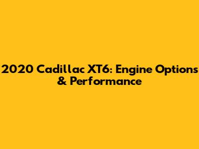 2020 Cadillac XT6: Engine Options & Performance