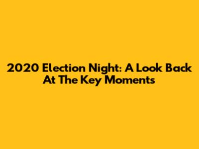 2020 Election Night: A Look Back At The Key Moments