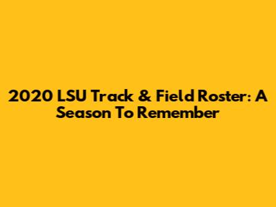 2020 LSU Track & Field Roster: A Season To Remember