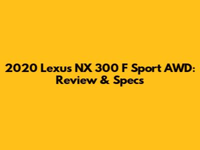 2020 Lexus NX 300 F Sport AWD: Review & Specs