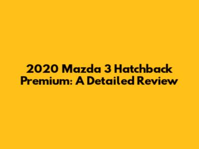 2020 Mazda 3 Hatchback Premium: A Detailed Review
