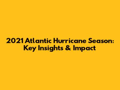 2021 Atlantic Hurricane Season: Key Insights & Impact
