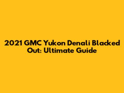 2021 GMC Yukon Denali Blacked Out: Ultimate Guide