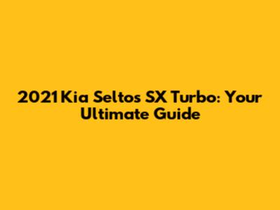 2021 Kia Seltos SX Turbo: Your Ultimate Guide