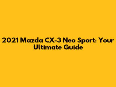 2021 Mazda CX-3 Neo Sport: Your Ultimate Guide