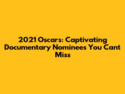 2021 Oscars: Captivating Documentary Nominees You Can't Miss