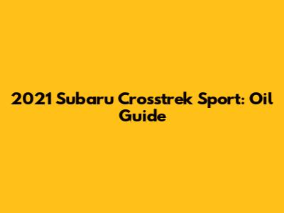 2021 Subaru Crosstrek Sport: Oil Guide