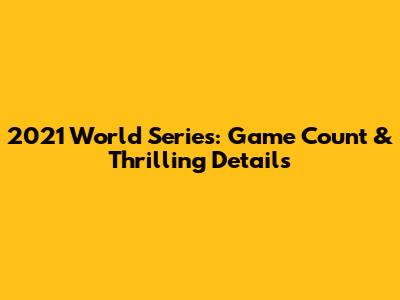 2021 World Series: Game Count & Thrilling Details