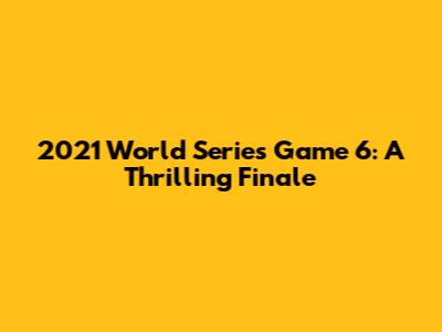 2021 World Series Game 6: A Thrilling Finale