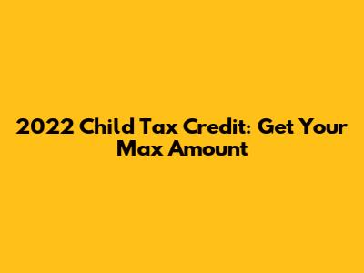 2022 Child Tax Credit: Get Your Max Amount