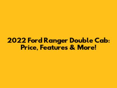 2022 Ford Ranger Double Cab: Price, Features & More!