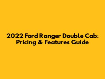 2022 Ford Ranger Double Cab: Pricing & Features Guide