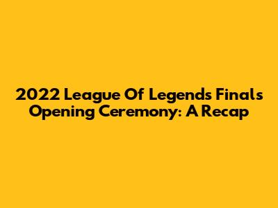 2022 League Of Legends Finals Opening Ceremony: A Recap
