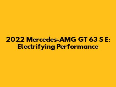 2022 Mercedes-AMG GT 63 S E: Electrifying Performance