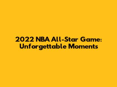 2022 NBA All-Star Game: Unforgettable Moments