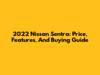 2022 Nissan Sentra: Price, Features, And Buying Guide
