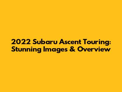 2022 Subaru Ascent Touring: Stunning Images & Overview