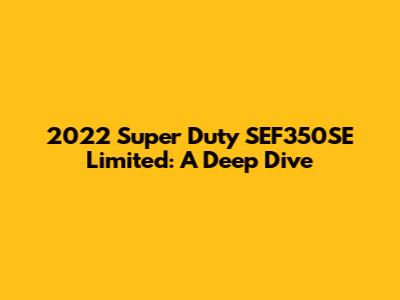 2022 Super Duty SEF350SE Limited: A Deep Dive