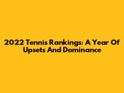 2022 Tennis Rankings: A Year Of Upsets And Dominance