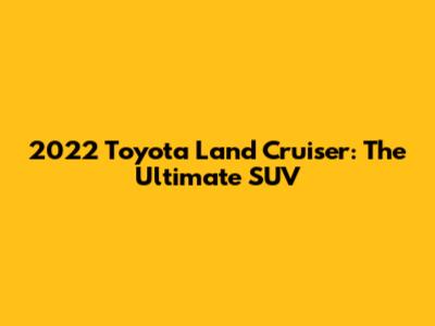 2022 Toyota Land Cruiser: The Ultimate SUV
