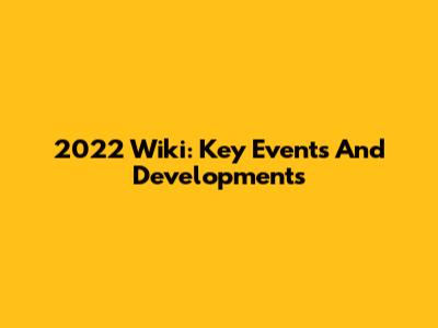 2022 Wiki: Key Events And Developments
