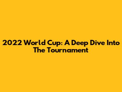 2022 World Cup: A Deep Dive Into The Tournament