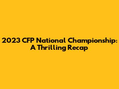 2023 CFP National Championship: A Thrilling Recap