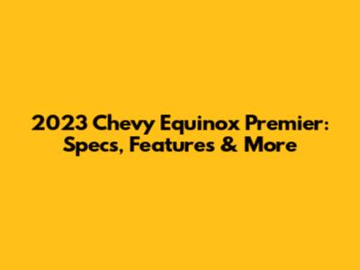 2023 Chevy Equinox Premier: Specs, Features & More