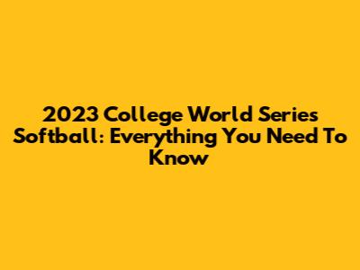 2023 College World Series Softball: Everything You Need To Know