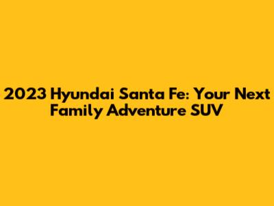 2023 Hyundai Santa Fe: Your Next Family Adventure SUV