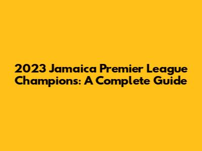 2023 Jamaica Premier League Champions: A Complete Guide