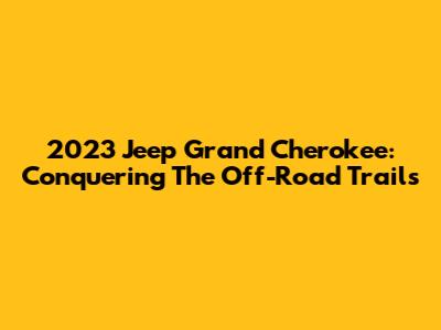 2023 Jeep Grand Cherokee: Conquering The Off-Road Trails