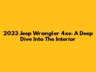 2023 Jeep Wrangler 4xe: A Deep Dive Into The Interior