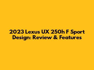 2023 Lexus UX 250h F Sport Design: Review & Features