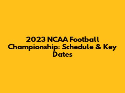 2023 NCAA Football Championship: Schedule & Key Dates