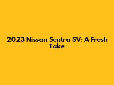 2023 Nissan Sentra SV: A Fresh Take