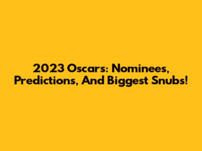 2023 Oscars: Nominees, Predictions, And Biggest Snubs!