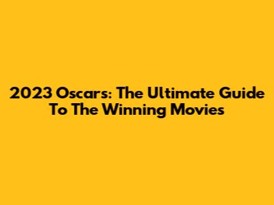 2023 Oscars: The Ultimate Guide To The Winning Movies