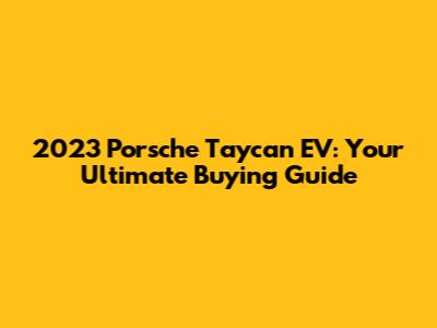 2023 Porsche Taycan EV: Your Ultimate Buying Guide