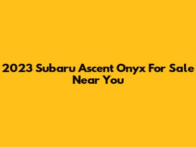 2023 Subaru Ascent Onyx For Sale Near You