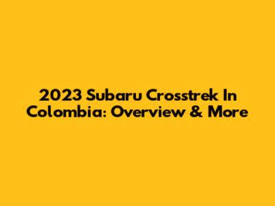 2023 Subaru Crosstrek In Colombia: Overview & More