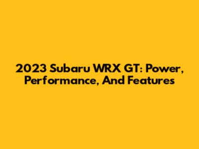 2023 Subaru WRX GT: Power, Performance, And Features