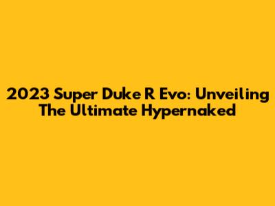 2023 Super Duke R Evo: Unveiling The Ultimate Hypernaked