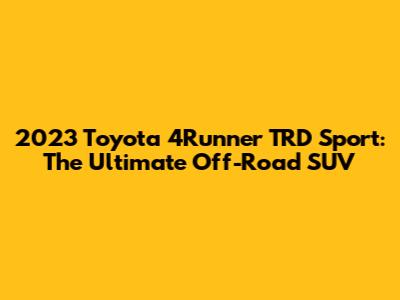 2023 Toyota 4Runner TRD Sport: The Ultimate Off-Road SUV