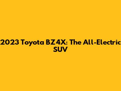 2023 Toyota BZ4X: The All-Electric SUV