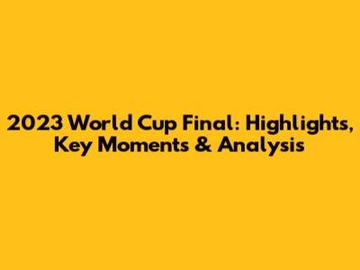 2023 World Cup Final: Highlights, Key Moments & Analysis