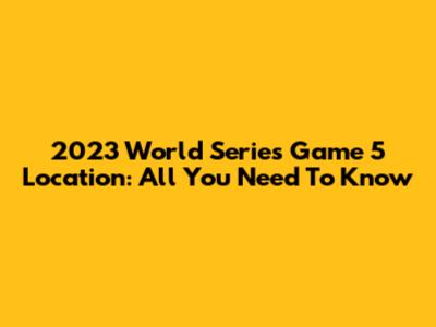 2023 World Series Game 5 Location: All You Need To Know