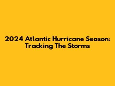 2024 Atlantic Hurricane Season: Tracking The Storms